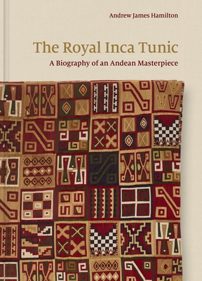 The Royal Inca Tunic: A Biography of an Andean Masterpiece - Hamilton, Andrew James