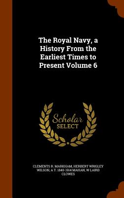 The Royal Navy, a History From the Earliest Times to Present Volume 6 - Markham, Clements R, and Wilson, Herbert Wrigley, and Mahan, A T 1840-1914