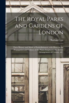 The Royal Parks and Gardens of London: Their History and Mode of Embellishment, With Hints on the Propagation and Culture of the Plants Employed, the Artistic Arrangement of Colours, &c. - Cole, Nathan