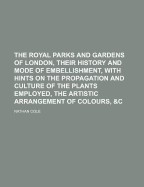The Royal Parks and Gardens of London, Their History and Mode of Embellishment, with Hints on the Propagation and Culture of the Plants Employed, the Artistic Arrangement of Colours, &C