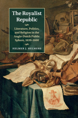 The Royalist Republic: Literature, Politics, and Religion in the Anglo-Dutch Public Sphere, 1639-1660 - Helmers, Helmer J.