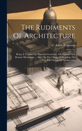 The Rudiments Of Architecture: Being A Treatise On Practical Geometry, On Grecian And Roman Mouldings ... Also, On The Origin Of Building, On The Five Orders Of Architecture