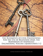 The Rudiments of Civil Engineering: For the Use of Beginners [And, the Rudiments of Hydraulic Engineering, Volume 3, Parts 1-2