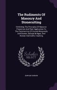 The Rudiments Of Masonry And Stonecutting: Exhibiting The Principles Of Masonic Projection And Their Application To The Construction Of Curved Wing-walls And Domes, Oblique Bridges, And Roman And Gothic Vaulting