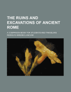 The Ruins and Excavations of Ancient Rome: A Companion Book for Students and Travelers