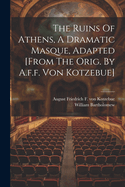 The Ruins Of Athens, A Dramatic Masque, Adapted [from The Orig. By A.f.f. Von Kotzebue]