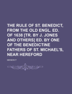 The Rule of St. Benedict, from the Old Engl. Ed. of 1638 [Tr. by J. Jones and Others] Ed. by One of the Benedictine Fathers of St. Michael's, Near Hereford