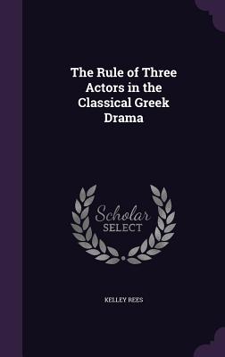 The Rule of Three Actors in the Classical Greek Drama - Rees, Kelley