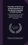 The Rules of the House of Representatives, of the General Assembly of South Carolina: Various Acts and Resolutions, Containing Standing Orders of the House; The Constitution of the State of South Carolina, and the Constitution of the United States