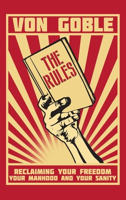 The Rules: Reclaiming Your Freedom, Your Manhood, and Your Sanity - Von Goble, Brant