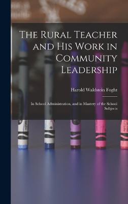 The Rural Teacher and His Work in Community Leadership: In School Administration, and in Mastery of the School Subjects - Foght, Harold Waldstein