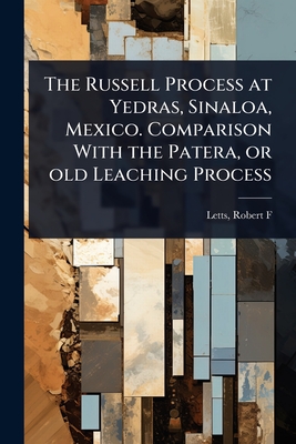 The Russell Process at Yedras, Sinaloa, Mexico. Comparison With the Patera, or old Leaching Process - F, Letts Robert