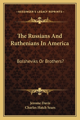 The Russians And Ruthenians In America: Bolsheviks Or Brothers? - Davis, Jerome, and Sears, Charles Hatch (Introduction by)