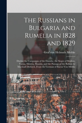 The Russians in Bulgaria and Rumelia in 1828 and 1829; During the Campaigns of the Danube, the Sieges of Brailow, Varna, Silistria, Shumla, and the Passage of the Balkan by Marshall Diebitch. From the German of Baron Von Moltke - Moltke, Helmuth Graf Von (Creator)