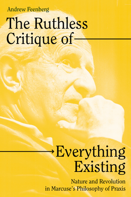 The Ruthless Critique of Everything Existing: Nature and Revolution in Marcuse's Philosophy of Praxis - Feenberg, Andrew