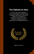The Sabbath for Man: A Study of the Origin, Obligation, History, Advantages and Present State of Sabbath Observance, With Special Reference to the Rights of Workingmen, Based On Scripture, Literature, and Especially On a Symposium of Correspondence With P