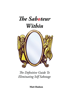 The Saboteur Within: The Definitive Guide To Eliminating Self Sabotage - Hudson, Matt, and Hall, Anthony, and Overdurf, John (Foreword by)