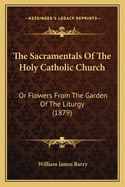 The Sacramentals Of The Holy Catholic Church: Or Flowers From The Garden Of The Liturgy (1879)