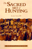 The Sacred Art of Hunting: Myths, Legends, and the Modern Mythos - Swan, James A, Ph.D.
