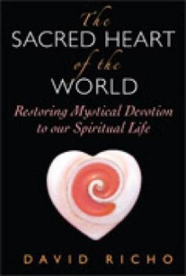 The Sacred Heart of the World: Restoring Mystical Devotion to Our Spiritual Life - Richo, David