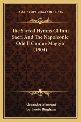 The Sacred Hymns Gl Inni Sacri And The Napoleonic Ode Il Cinque Maggio (1904) - Manzoni, Alexander, and Bingham, Joel Foote (Translated by)