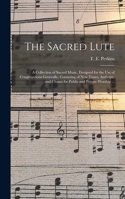 The Sacred Lute: a Collection of Sacred Music, Designed for the Use of Congregations Generally, Consisting of New Tunes, Anthems, and Chants for Public and Private Worship ... - Perkins, T E (Theodore Edson) 1831 (Creator)