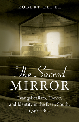 The Sacred Mirror: Evangelicalism, Honor, and Identity in the Deep South, 1790-1860 - Elder, Robert