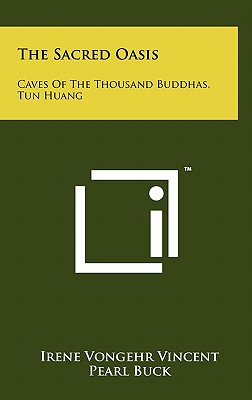 The Sacred Oasis: Caves Of The Thousand Buddhas, Tun Huang - Vincent, Irene Vongehr, and Buck, Pearl (Foreword by)