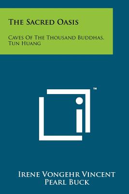 The Sacred Oasis: Caves Of The Thousand Buddhas, Tun Huang - Vincent, Irene Vongehr, and Buck, Pearl (Foreword by)