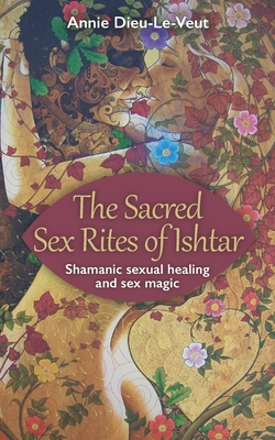 The Sacred Sex Rites of Ishtar: Shamanic sexual healing and sex magic - Dieu-Le-Veut, Annie