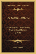 The Sacred Tenth V2: Or Studies In Tithe-Giving, Ancient And Modern (1906)