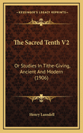 The Sacred Tenth V2: Or Studies in Tithe-Giving, Ancient and Modern (1906)