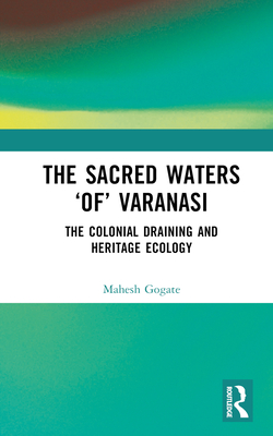 The Sacred Waters 'Of' Varanasi: The Colonial Draining and Heritage Ecology - Gogate, Mahesh