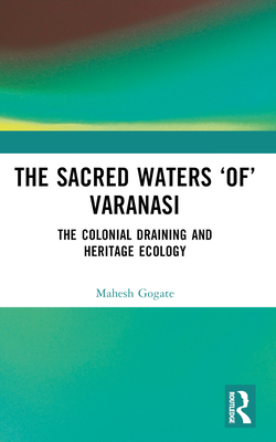 The Sacred Waters 'Of' Varanasi: The Colonial Draining and Heritage Ecology - Gogate, Mahesh