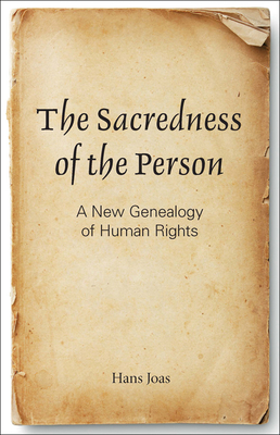 The Sacredness of the Person: A New Genealogy of Human Rights - Joas, Hans, and Joas, Hans (Contributions by)