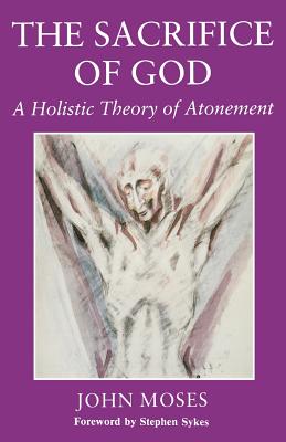 The Sacrifice of God: A Holistic Theory of Atonement - Moses, John