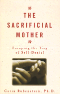 The Sacrificial Mother: Loving Your Children Without Losing Yourself - Rubenstein, Carin, PH.D., and Rubenstein, Carol