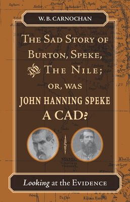 The Sad Story of Burton, Speke, and the Nile; Or, Was John Hanning Speke a Cad?: Looking at the Evidence - Carnochan, W B