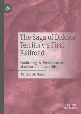 The Saga of Dakota Territory's First Railroad: Confirming the Predictions of Madison and Tocqueville - Garry, Patrick M