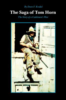 The Saga of Tom Horn: The Story of a Cattlemen's War: With Personal Narratives, Newspaper Accounts, and Official Documents and Testimonies - Krakel, Dean F