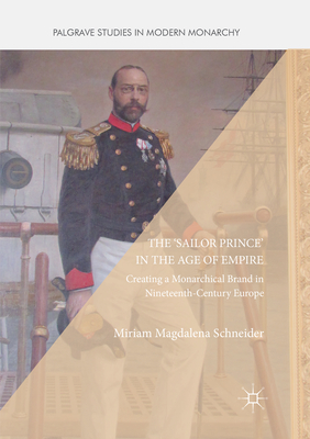 The 'Sailor Prince' in the Age of Empire: Creating a Monarchical Brand in Nineteenth-Century Europe - Schneider, Miriam Magdalena