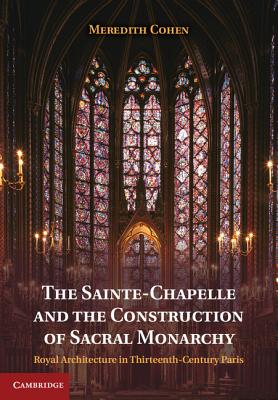 The Sainte-Chapelle and the Construction of Sacral Monarchy: Royal Architecture in Thirteenth-Century Paris - Cohen, Meredith