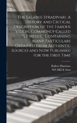 The Salabue Stradivari. A History and Critical Description of the Famous Violin, Commonly Called "le Messie." Containing Many Particulars Obtained From Authentic Sources and now Published for the First Time - Harrison, Robert, and Hill & Sons, We
