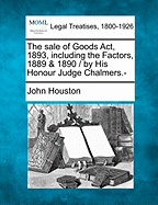 The Sale of Goods ACT, 1893, Including the Factors, 1889 & 1890 / By His Honour Judge Chalmers.-
