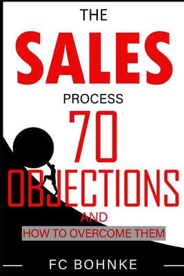 The Sales Process: 70 Objections and How to Overcome Them - Sales Book - Objection Handling - Bohnke, Fc