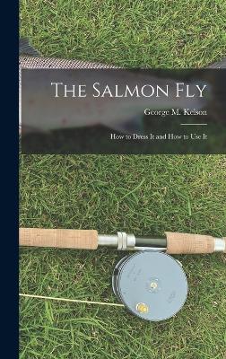 The Salmon Fly: How to Dress It and How to Use It - Kelson, George M