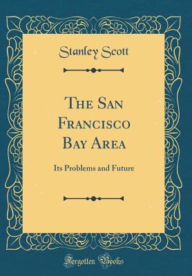 The San Francisco Bay Area: Its Problems and Future (Classic Reprint) - Scott, Stanley