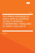 The Sankya Aphorisms of Kapila, with Illustrative Extracts from the Commentaries. Translated by James R. Ballantye