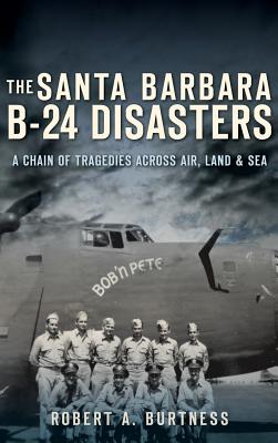 The Santa Barbara B-24 Disasters: A Chain of Tragedies Across Air, Land & Sea - Burtness, Robert a