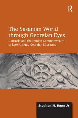 The Sasanian World through Georgian Eyes: Caucasia and the Iranian Commonwealth in Late Antique Georgian Literature - Jr, Stephen H. Rapp